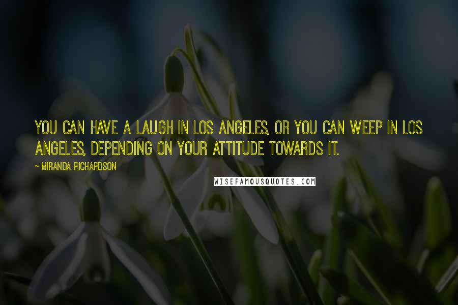 Miranda Richardson Quotes: You can have a laugh in Los Angeles, or you can weep in Los Angeles, depending on your attitude towards it.