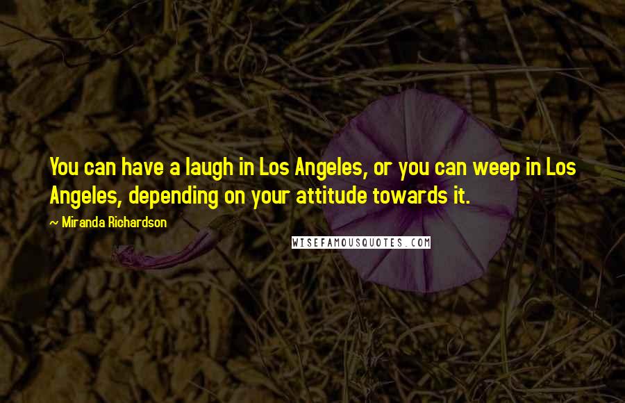 Miranda Richardson Quotes: You can have a laugh in Los Angeles, or you can weep in Los Angeles, depending on your attitude towards it.