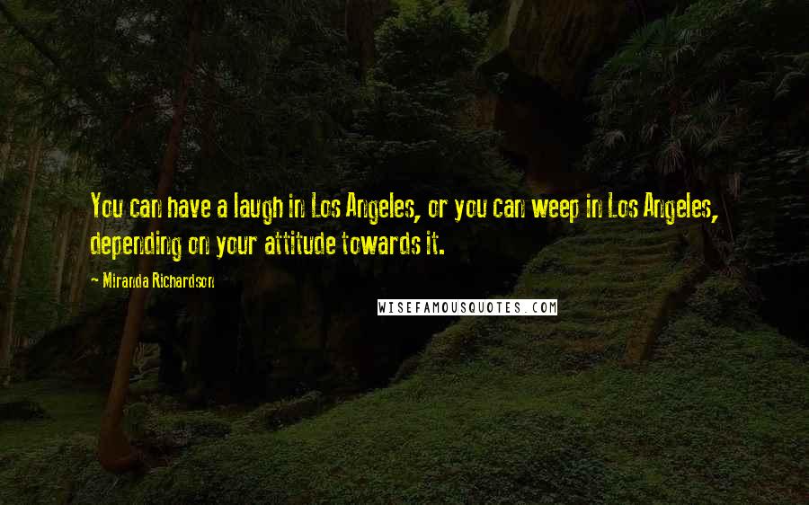 Miranda Richardson Quotes: You can have a laugh in Los Angeles, or you can weep in Los Angeles, depending on your attitude towards it.