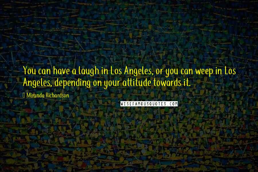 Miranda Richardson Quotes: You can have a laugh in Los Angeles, or you can weep in Los Angeles, depending on your attitude towards it.