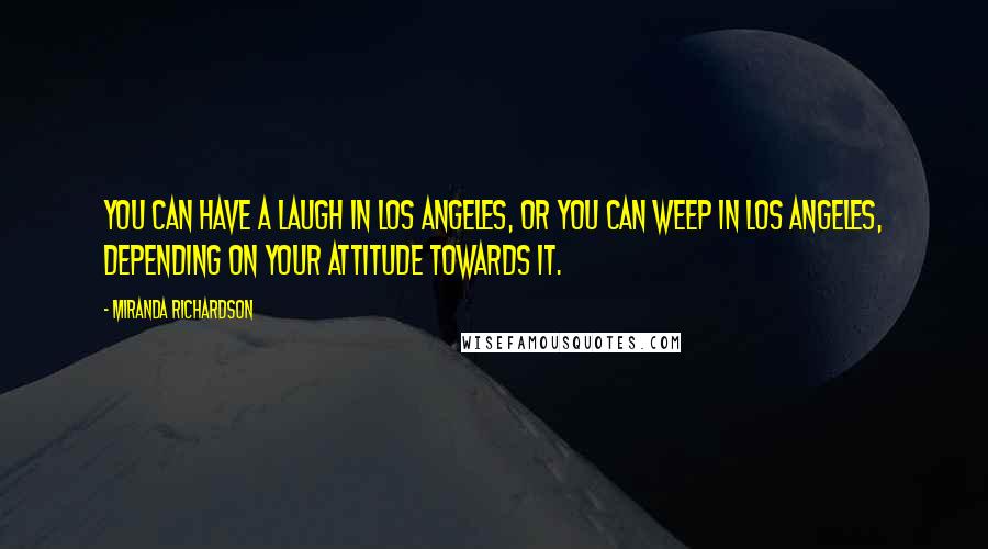 Miranda Richardson Quotes: You can have a laugh in Los Angeles, or you can weep in Los Angeles, depending on your attitude towards it.