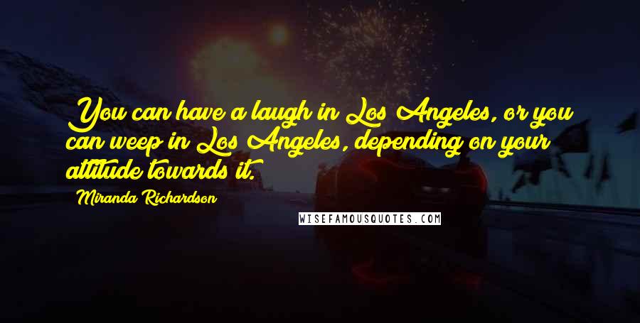 Miranda Richardson Quotes: You can have a laugh in Los Angeles, or you can weep in Los Angeles, depending on your attitude towards it.