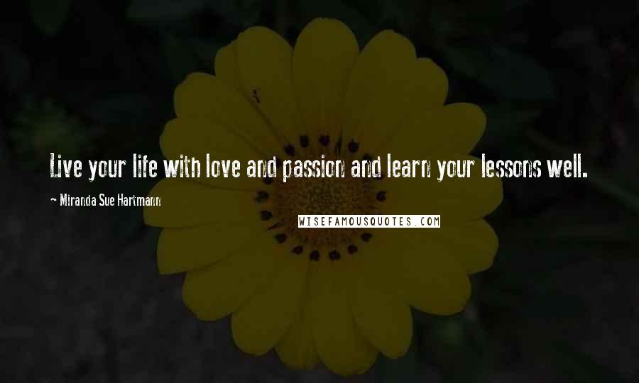 Miranda Sue Hartmann Quotes: Live your life with love and passion and learn your lessons well.