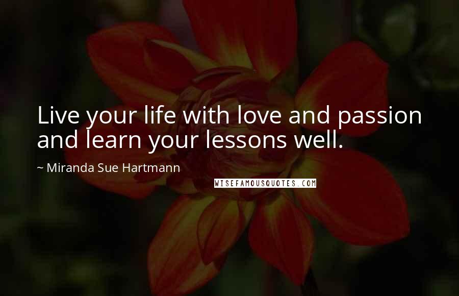 Miranda Sue Hartmann Quotes: Live your life with love and passion and learn your lessons well.