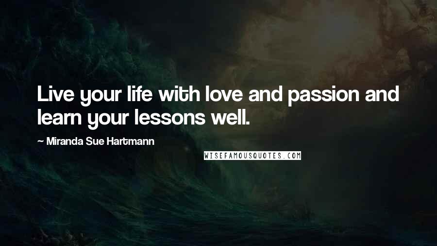 Miranda Sue Hartmann Quotes: Live your life with love and passion and learn your lessons well.