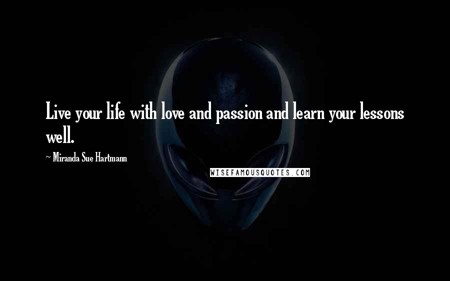 Miranda Sue Hartmann Quotes: Live your life with love and passion and learn your lessons well.