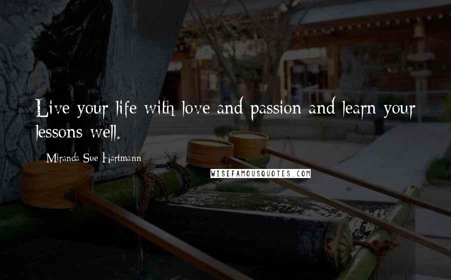 Miranda Sue Hartmann Quotes: Live your life with love and passion and learn your lessons well.