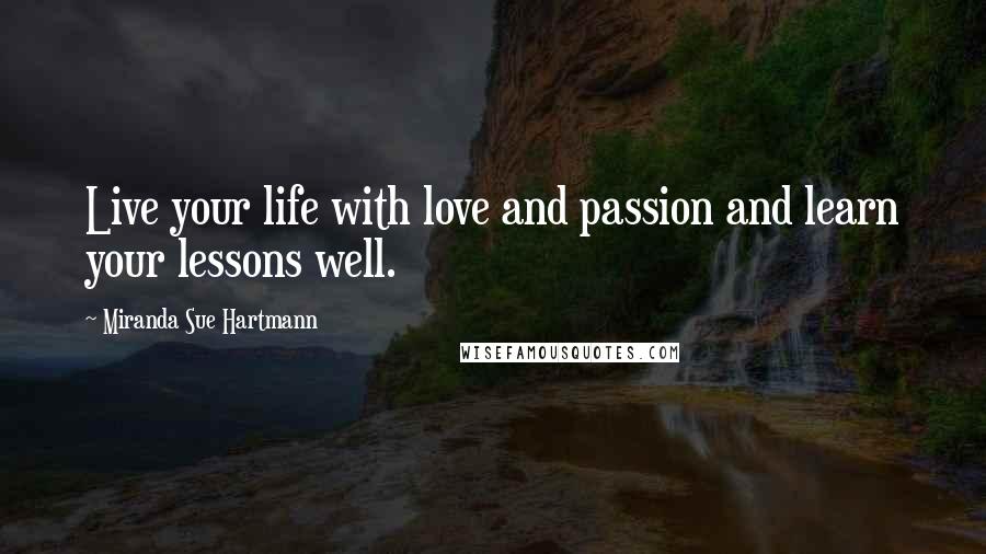 Miranda Sue Hartmann Quotes: Live your life with love and passion and learn your lessons well.