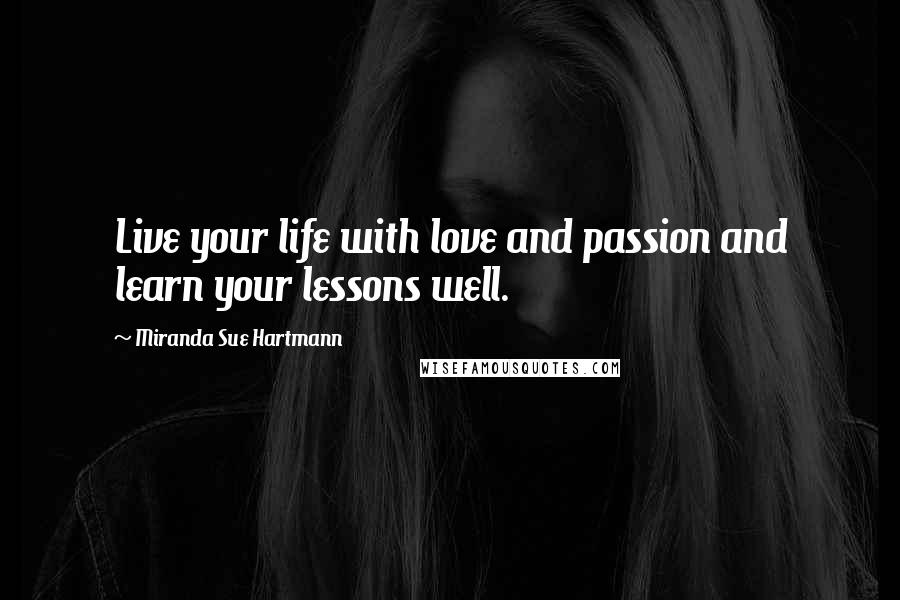 Miranda Sue Hartmann Quotes: Live your life with love and passion and learn your lessons well.