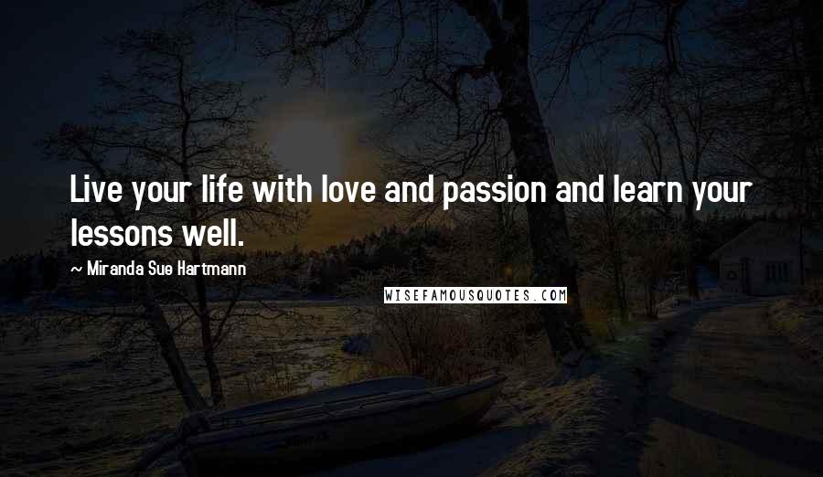 Miranda Sue Hartmann Quotes: Live your life with love and passion and learn your lessons well.