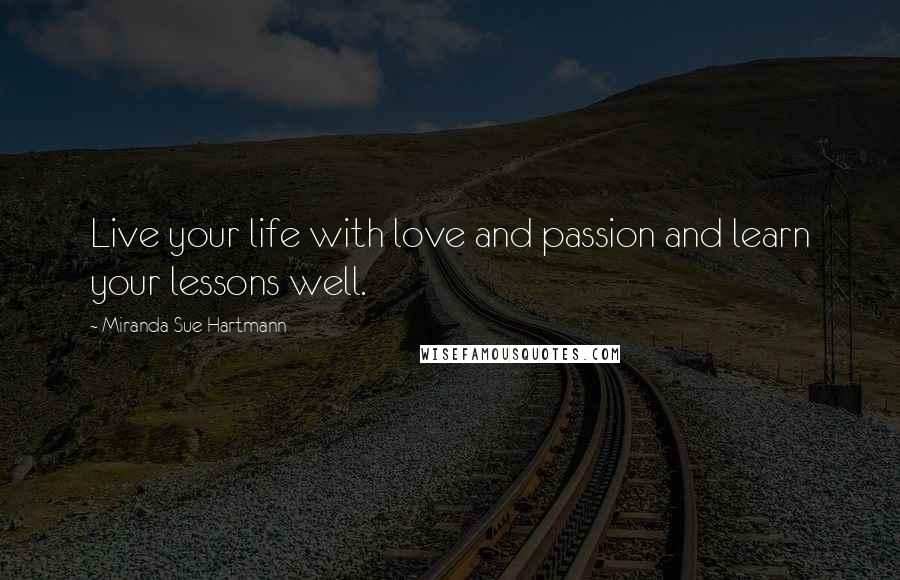 Miranda Sue Hartmann Quotes: Live your life with love and passion and learn your lessons well.