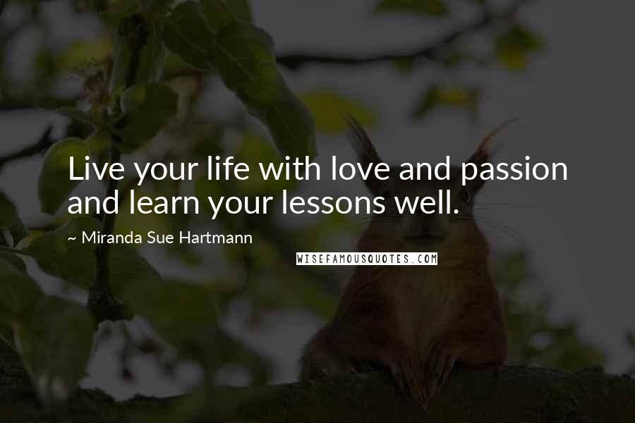 Miranda Sue Hartmann Quotes: Live your life with love and passion and learn your lessons well.