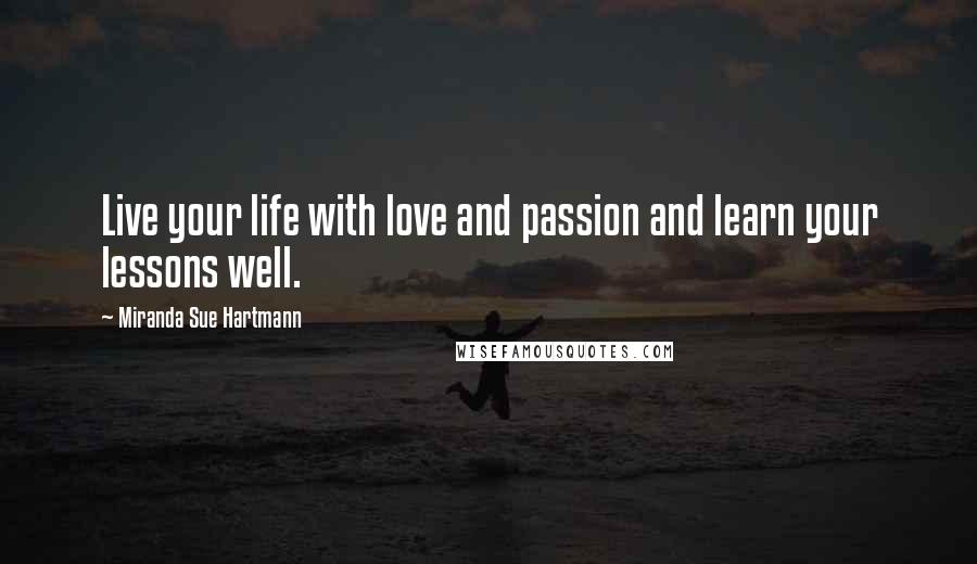 Miranda Sue Hartmann Quotes: Live your life with love and passion and learn your lessons well.