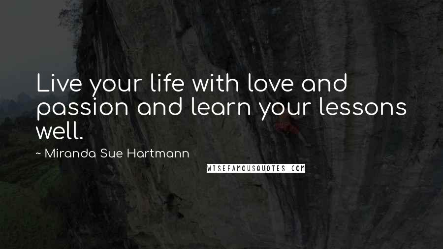 Miranda Sue Hartmann Quotes: Live your life with love and passion and learn your lessons well.