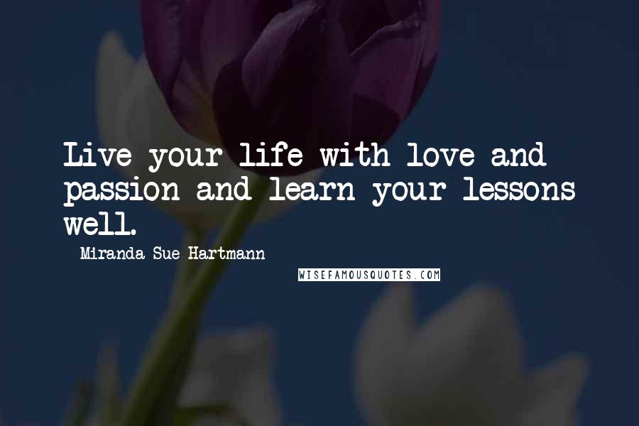 Miranda Sue Hartmann Quotes: Live your life with love and passion and learn your lessons well.