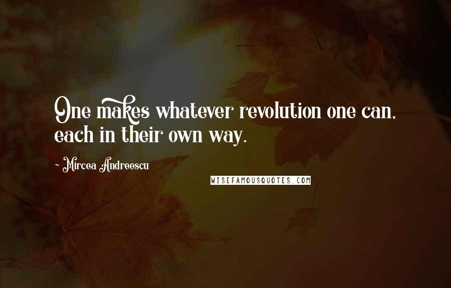 Mircea Andreescu Quotes: One makes whatever revolution one can, each in their own way.