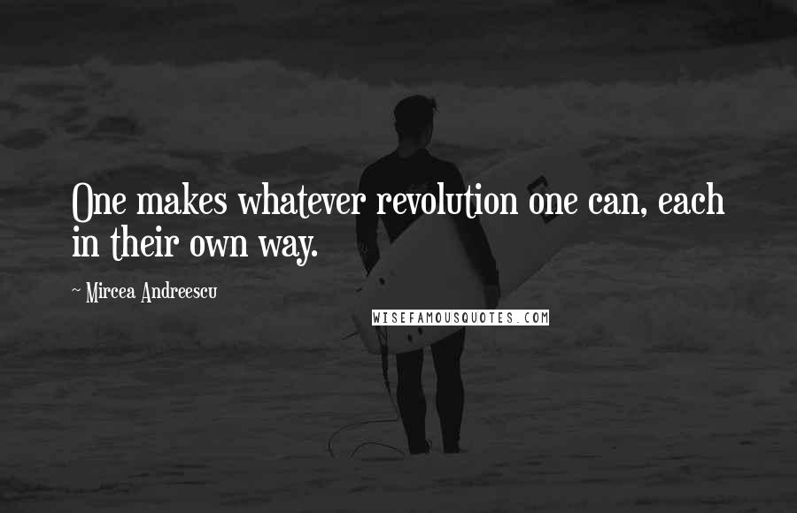 Mircea Andreescu Quotes: One makes whatever revolution one can, each in their own way.