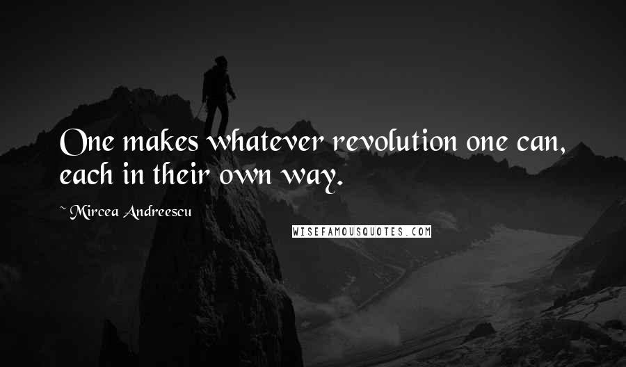 Mircea Andreescu Quotes: One makes whatever revolution one can, each in their own way.