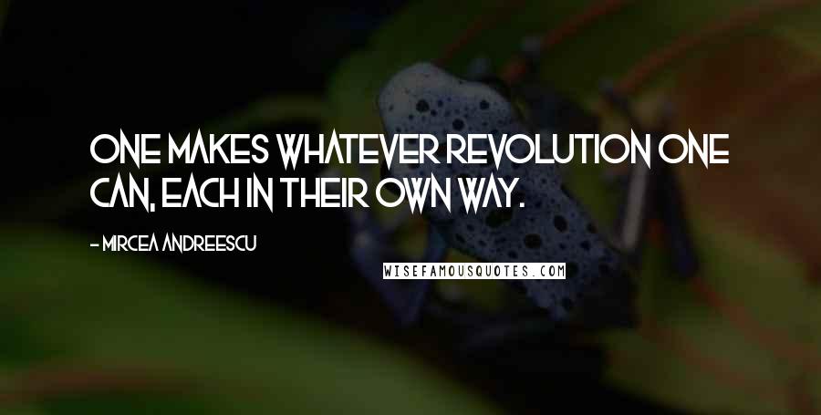 Mircea Andreescu Quotes: One makes whatever revolution one can, each in their own way.