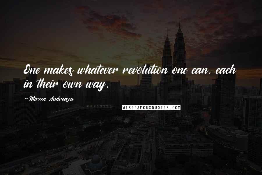 Mircea Andreescu Quotes: One makes whatever revolution one can, each in their own way.