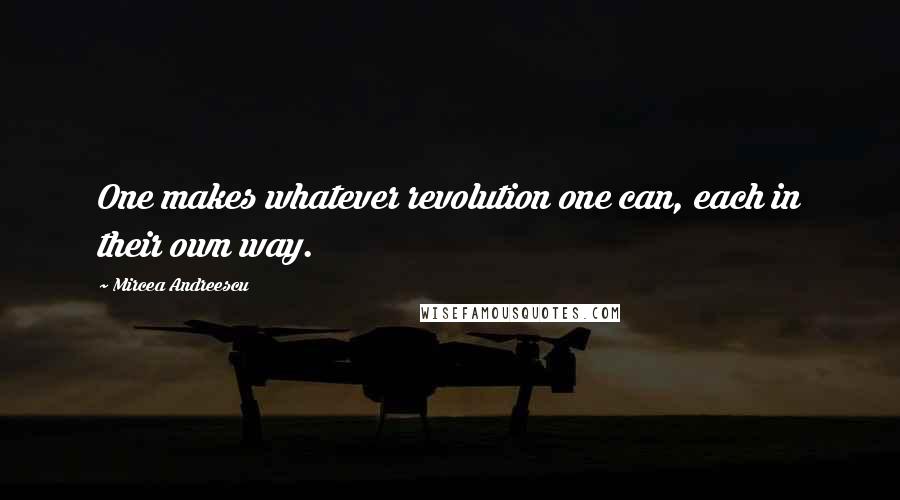 Mircea Andreescu Quotes: One makes whatever revolution one can, each in their own way.