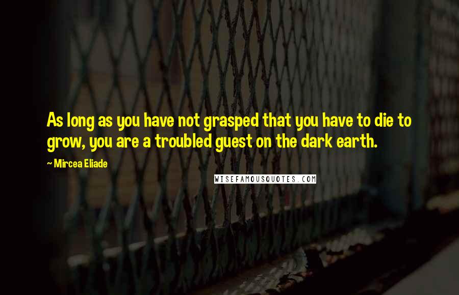 Mircea Eliade Quotes: As long as you have not grasped that you have to die to grow, you are a troubled guest on the dark earth.