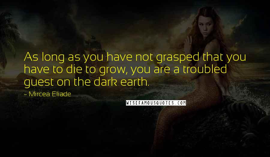 Mircea Eliade Quotes: As long as you have not grasped that you have to die to grow, you are a troubled guest on the dark earth.