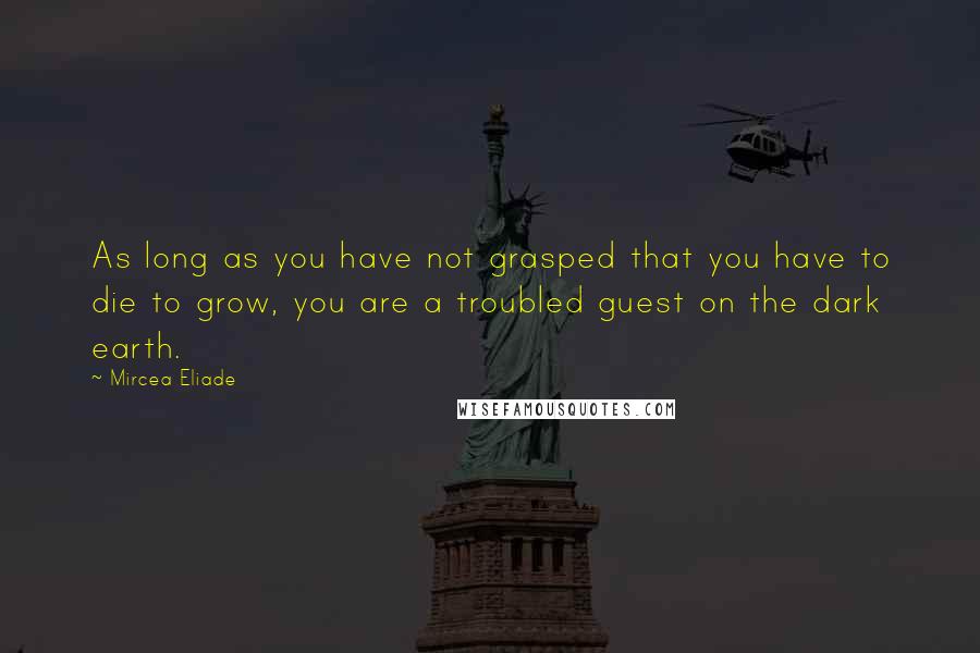 Mircea Eliade Quotes: As long as you have not grasped that you have to die to grow, you are a troubled guest on the dark earth.