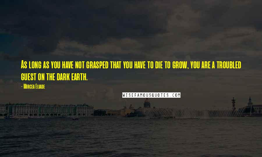 Mircea Eliade Quotes: As long as you have not grasped that you have to die to grow, you are a troubled guest on the dark earth.