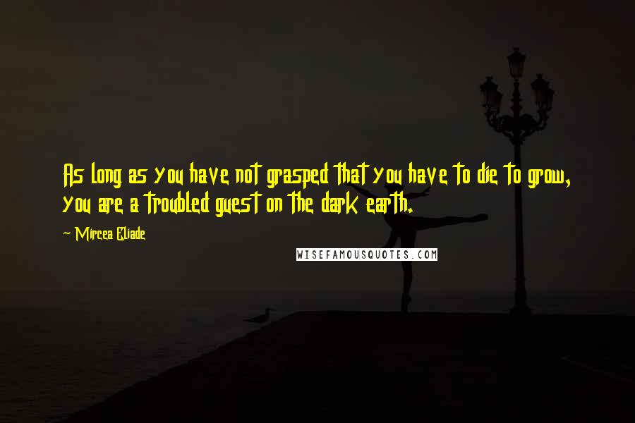 Mircea Eliade Quotes: As long as you have not grasped that you have to die to grow, you are a troubled guest on the dark earth.