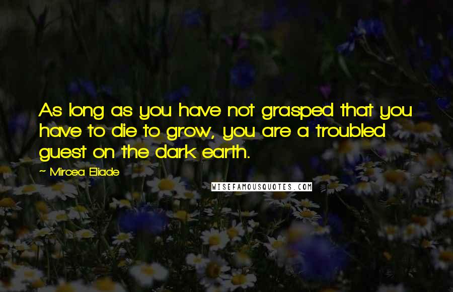 Mircea Eliade Quotes: As long as you have not grasped that you have to die to grow, you are a troubled guest on the dark earth.