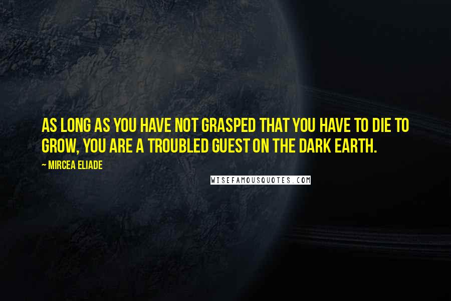 Mircea Eliade Quotes: As long as you have not grasped that you have to die to grow, you are a troubled guest on the dark earth.