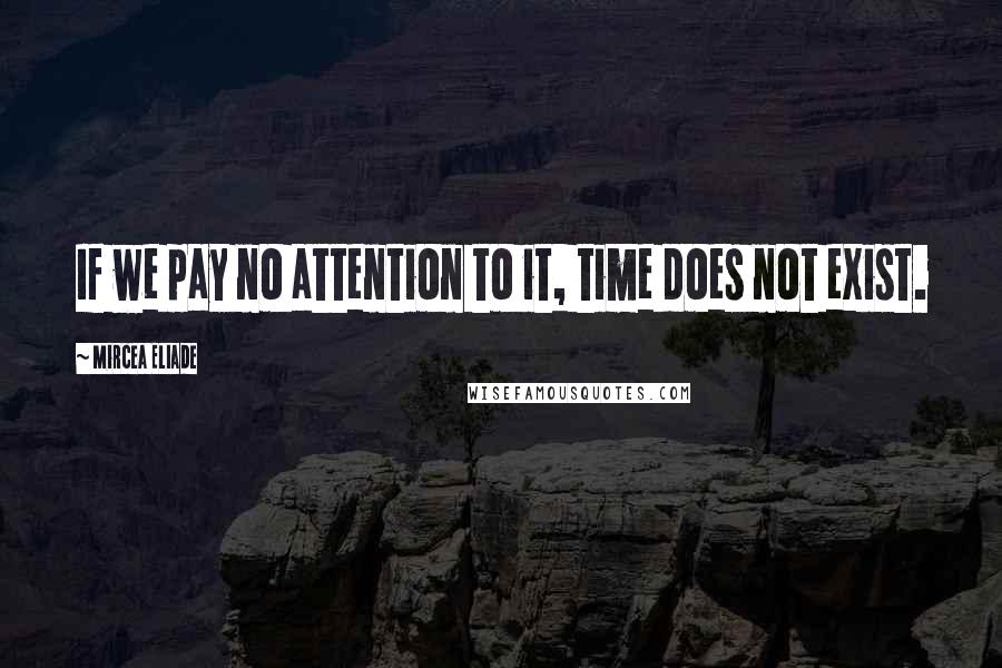 Mircea Eliade Quotes: If we pay no attention to it, time does not exist.