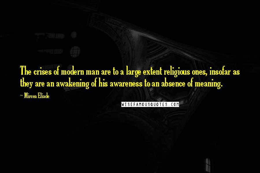 Mircea Eliade Quotes: The crises of modern man are to a large extent religious ones, insofar as they are an awakening of his awareness to an absence of meaning.