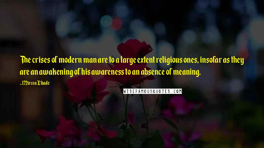 Mircea Eliade Quotes: The crises of modern man are to a large extent religious ones, insofar as they are an awakening of his awareness to an absence of meaning.