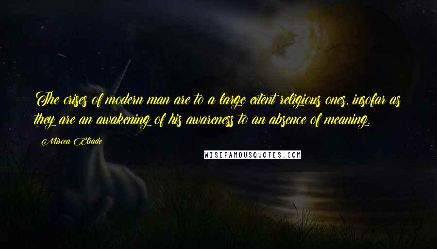 Mircea Eliade Quotes: The crises of modern man are to a large extent religious ones, insofar as they are an awakening of his awareness to an absence of meaning.