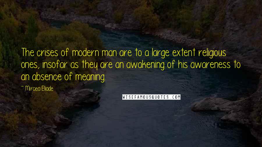 Mircea Eliade Quotes: The crises of modern man are to a large extent religious ones, insofar as they are an awakening of his awareness to an absence of meaning.