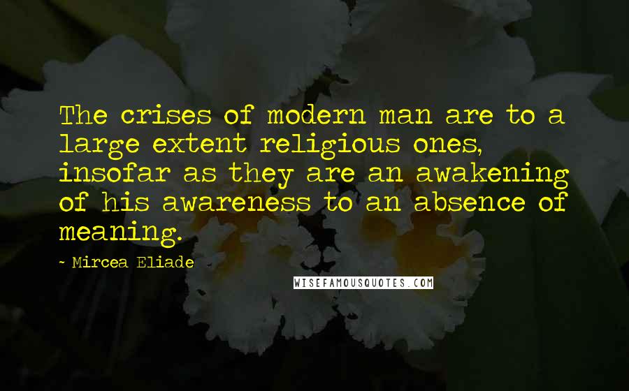 Mircea Eliade Quotes: The crises of modern man are to a large extent religious ones, insofar as they are an awakening of his awareness to an absence of meaning.