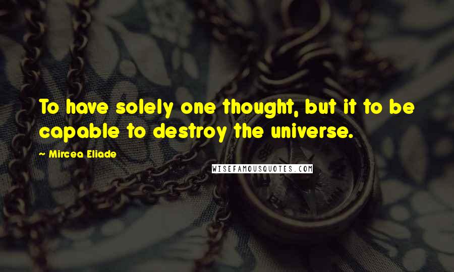 Mircea Eliade Quotes: To have solely one thought, but it to be capable to destroy the universe.