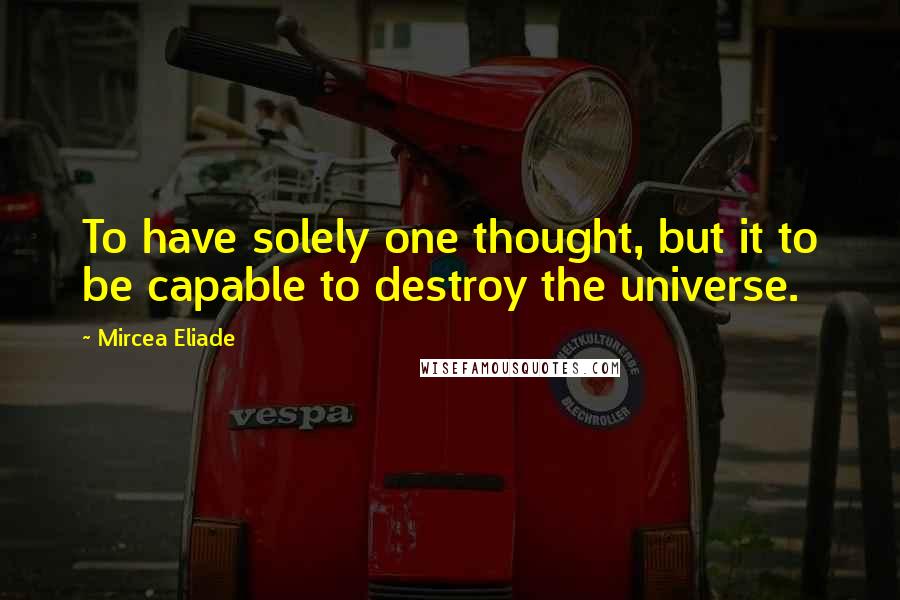 Mircea Eliade Quotes: To have solely one thought, but it to be capable to destroy the universe.