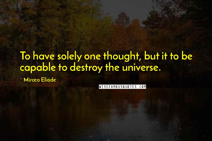 Mircea Eliade Quotes: To have solely one thought, but it to be capable to destroy the universe.