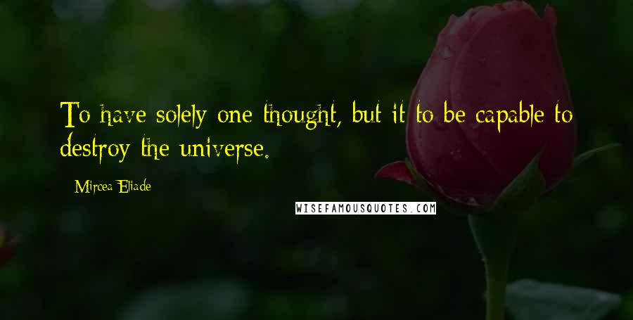 Mircea Eliade Quotes: To have solely one thought, but it to be capable to destroy the universe.