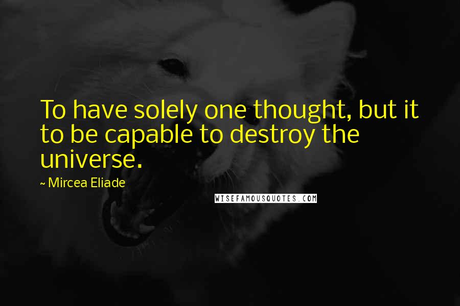 Mircea Eliade Quotes: To have solely one thought, but it to be capable to destroy the universe.