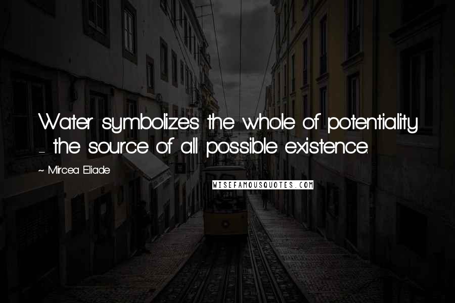 Mircea Eliade Quotes: Water symbolizes the whole of potentiality - the source of all possible existence.