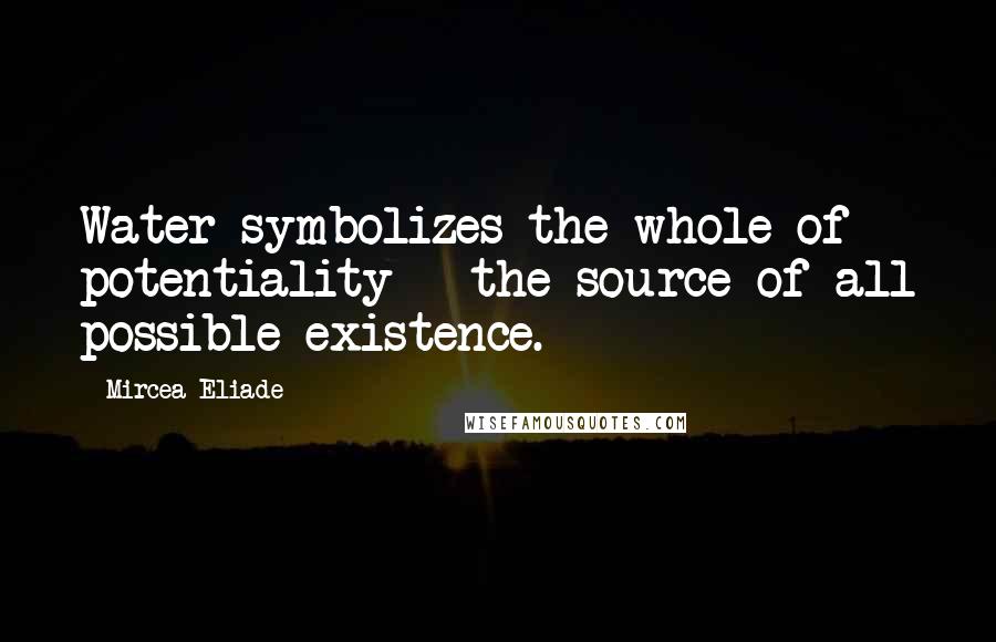 Mircea Eliade Quotes: Water symbolizes the whole of potentiality - the source of all possible existence.