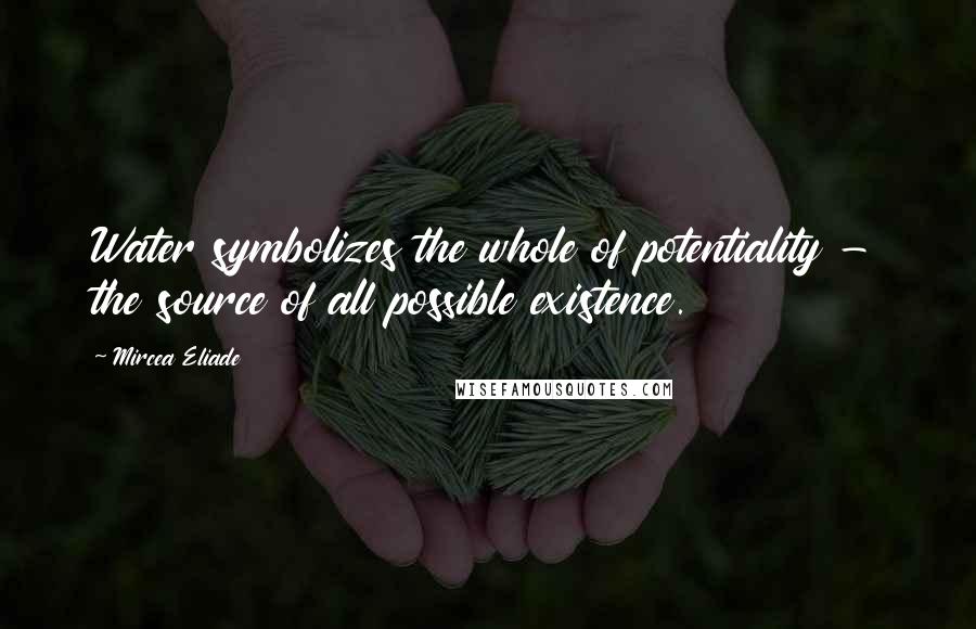 Mircea Eliade Quotes: Water symbolizes the whole of potentiality - the source of all possible existence.