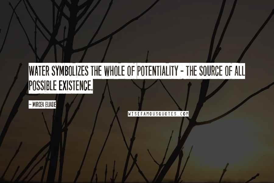 Mircea Eliade Quotes: Water symbolizes the whole of potentiality - the source of all possible existence.