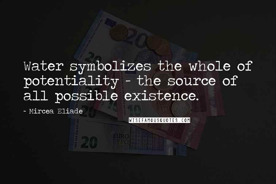 Mircea Eliade Quotes: Water symbolizes the whole of potentiality - the source of all possible existence.