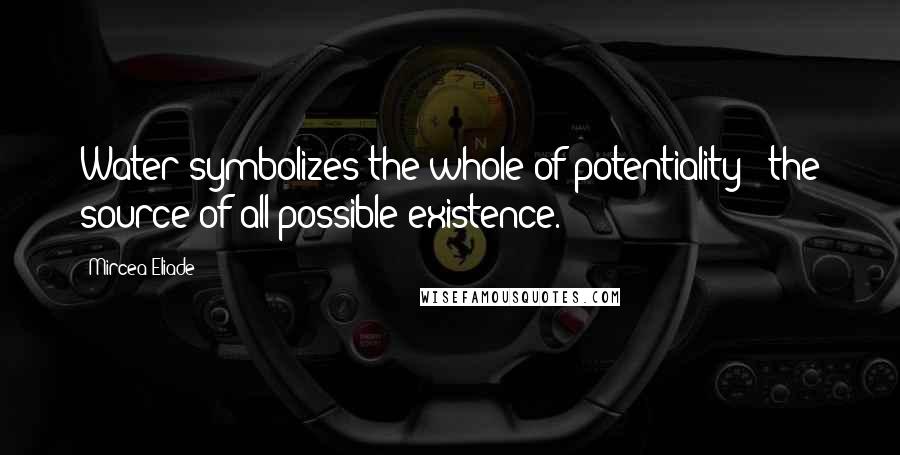 Mircea Eliade Quotes: Water symbolizes the whole of potentiality - the source of all possible existence.