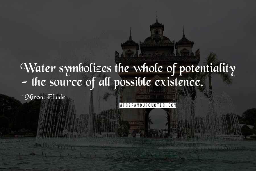 Mircea Eliade Quotes: Water symbolizes the whole of potentiality - the source of all possible existence.